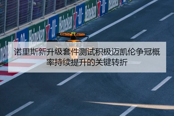 诺里斯新升级套件测试积极迈凯伦争冠概率持续提升的关键转折